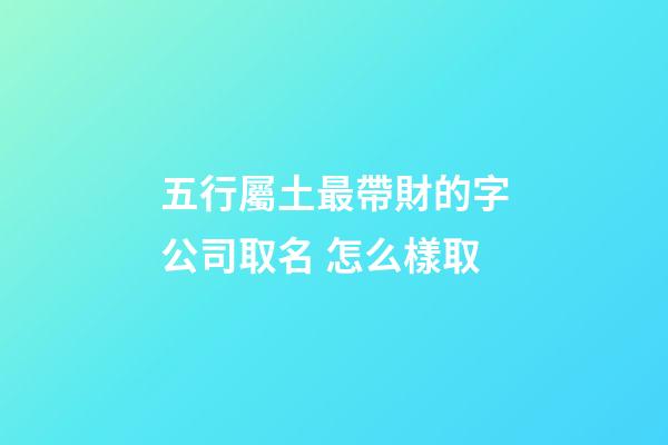 五行屬土最帶財的字公司取名 怎么樣取-第1張-公司起名-玄機派
